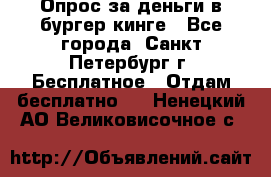 Опрос за деньги в бургер кинге - Все города, Санкт-Петербург г. Бесплатное » Отдам бесплатно   . Ненецкий АО,Великовисочное с.